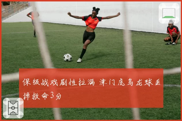 保级战戏剧性拉满 津门虎乌龙球丢掉救命3分