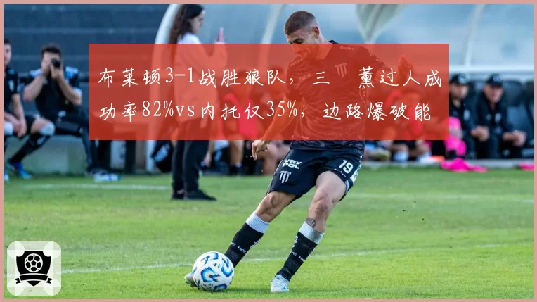 布莱顿3-1战胜狼队,三笘薰过人成功率82%vs内托仅35%,边路爆破能力对比一目了然