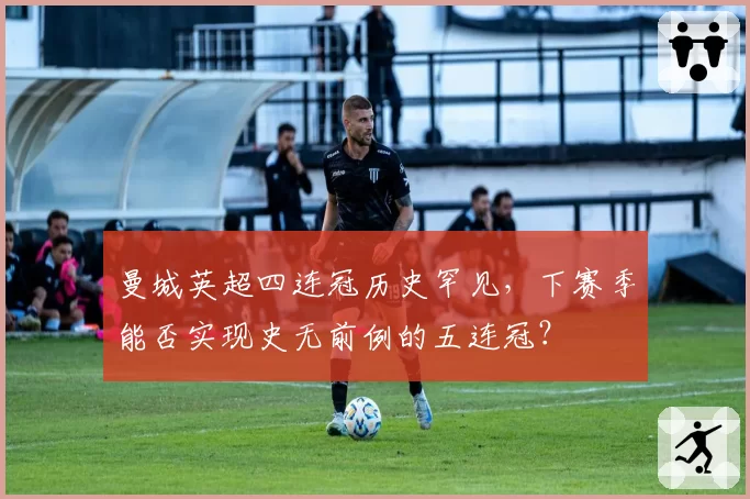 曼城英超四连冠历史罕见,下赛季能否实现史无前例的五连冠?