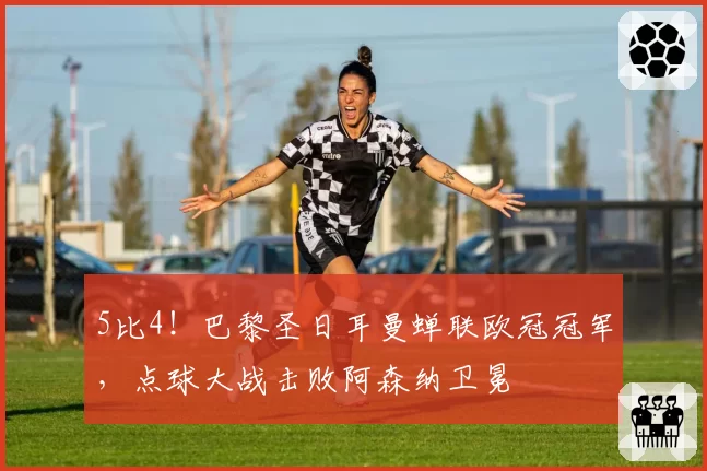 5比4！巴黎圣日耳曼蝉联欧冠冠军，点球大战击败阿森纳卫冕