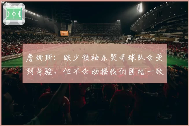 詹姆斯:缺少领袖东契奇球队会受到考验,但不会动摇我们团结一致