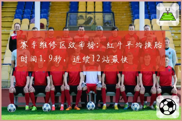 赛季维修区效率榜：红牛平均换胎时间1.9秒，连续12站最快