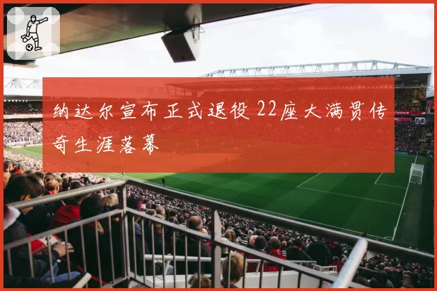 纳达尔宣布正式退役 22座大满贯传奇生涯落幕