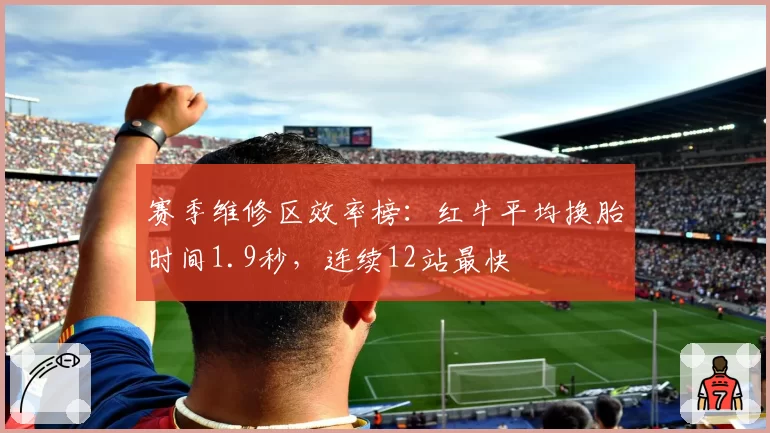 赛季维修区效率榜：红牛平均换胎时间1.9秒，连续12站最快