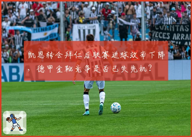 凯恩转会拜仁后联赛进球效率下降,德甲金靴竞争是否已失先机?