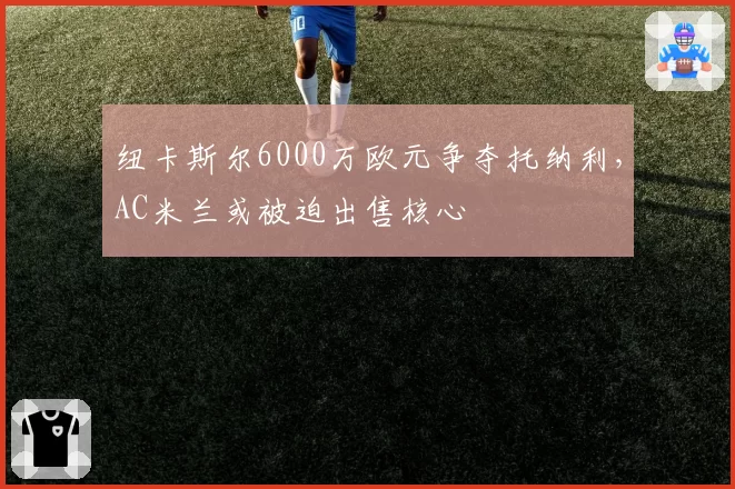 纽卡斯尔6000万欧元争夺托纳利，AC米兰或被迫出售核心