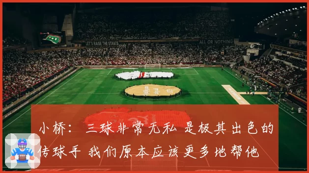 小桥：三球非常无私 是极其出色的传球手 我们原本应该更多地帮他