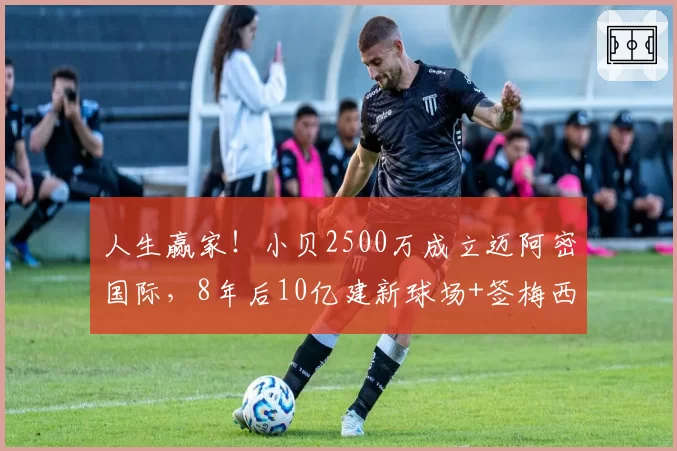 人生赢家!小贝2500万成立迈阿密国际,8年后10亿建新球场+签梅西