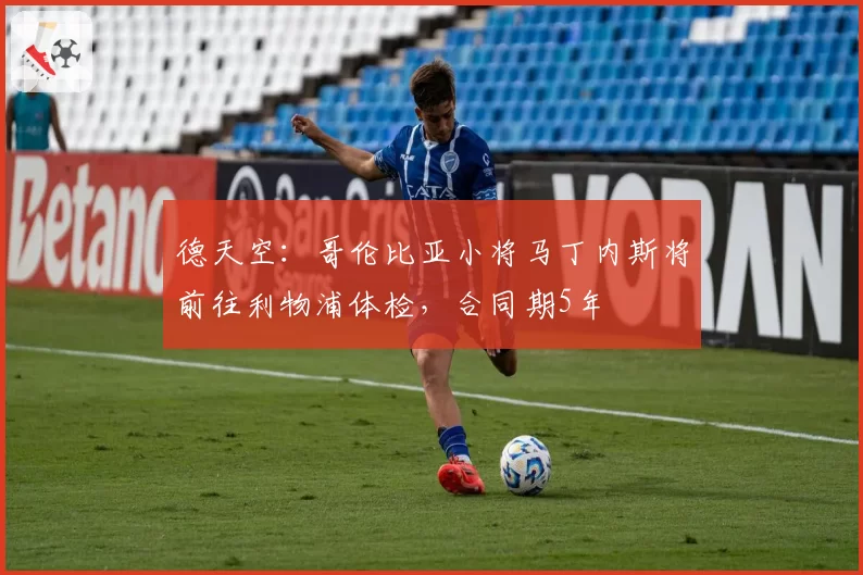 德天空：哥伦比亚小将马丁内斯将前往利物浦体检，合同期5年