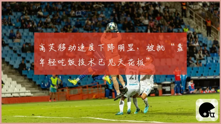 高芙移动速度下降明显,被批“靠年轻吃饭技术已见天花板”