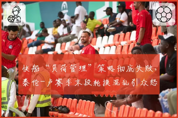 快船“负荷管理”策略彻底失败，泰伦-卢赛季末段轮换混乱引众怒