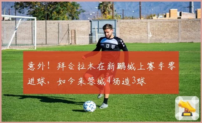 意外!拜合拉木在新鹏城上赛季零进球,如今来蓉城4场造3球