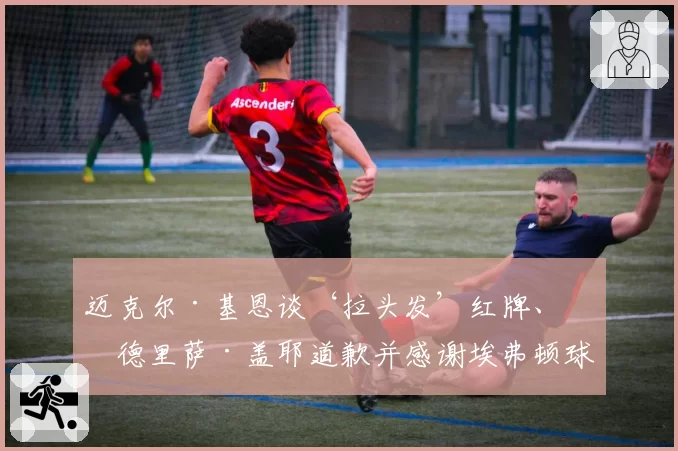 迈克尔·基恩谈‘拉头发’红牌、伊德里萨·盖耶道歉并感谢埃弗顿球迷