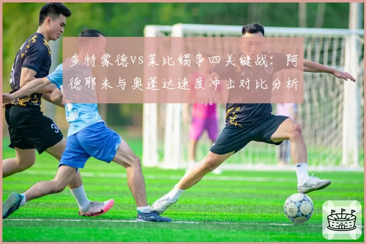多特蒙德vs莱比锡争四关键战:阿德耶米与奥蓬达速度冲击对比分析