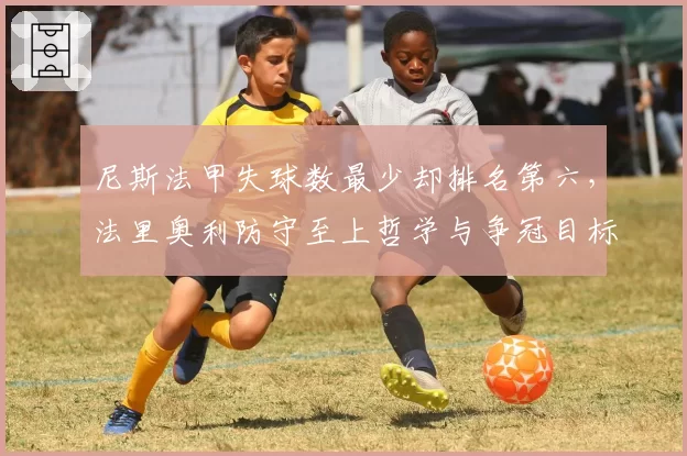 尼斯法甲失球数最少却排名第六,法里奥利防守至上哲学与争冠目标矛盾凸显
